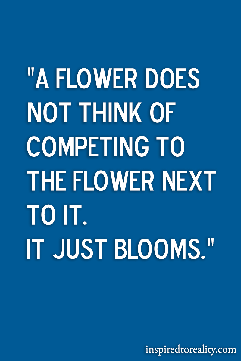 A flower does not think of competing to the flower next to it It just blooms
