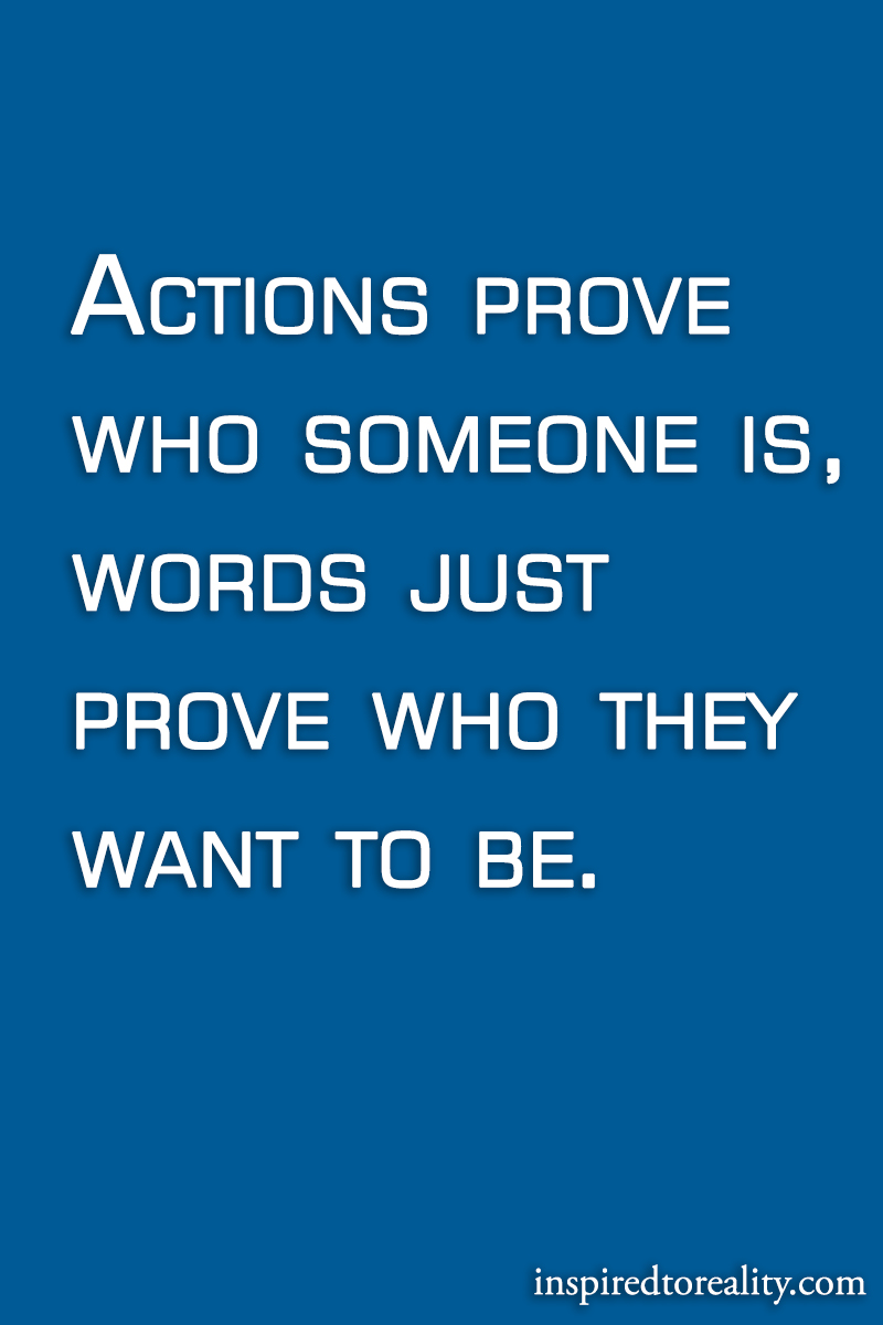 Actions prove who someone is words prove who they want to be