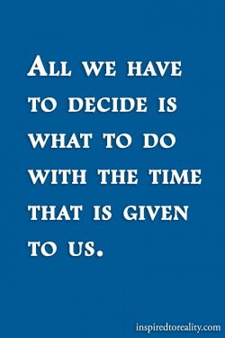 All we have to decide is what to do with the time that is given to us