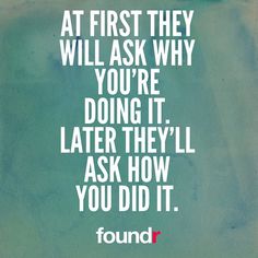 At First they will ask Why you’re Doing it, Later they’ll ask How you Did it