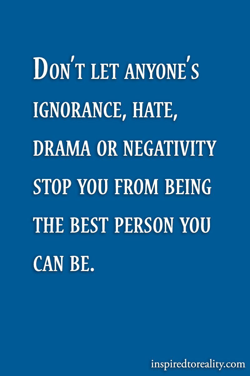 Don’t let anyone’s ignorance, hate, drama or negativity stop you from being the best ...