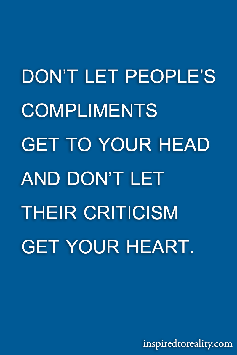 Don’t let people’s compliments get to your head and don’t let their criticism  ...