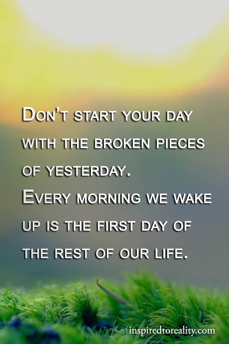 Don’t start your day with the broken pieces of yesterday Every morning we wake up is the f ...