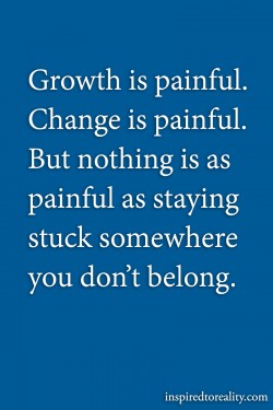 Growth is painful. Change is painful. But nothing is as painful as staying stuck somewhere you d ...