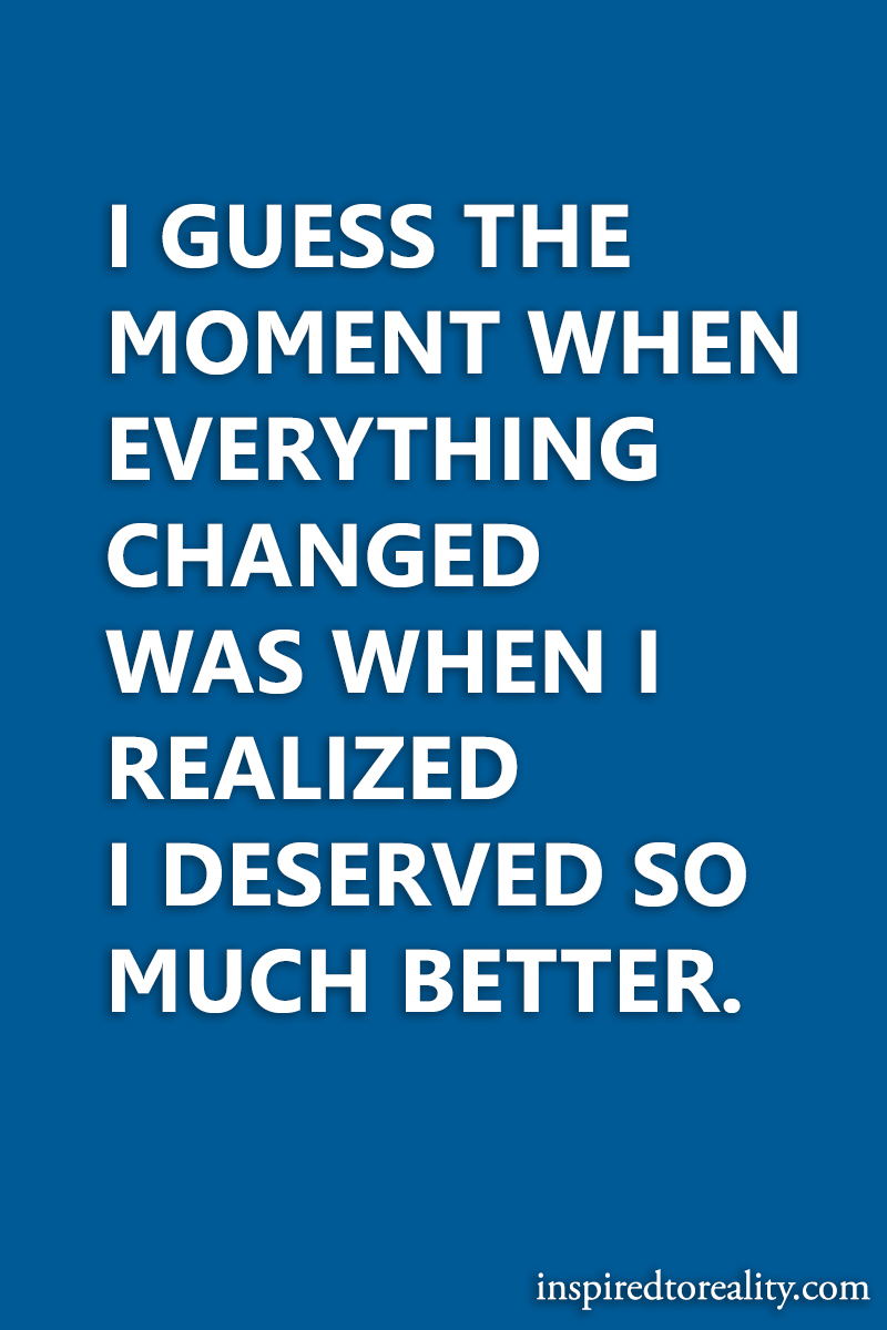 I guess the moment when everything changed was when i realized i deserved so much better.