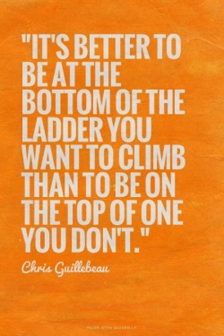 It’s better to be at the bottom of the ladder you want to climb than to be on the top of o ...