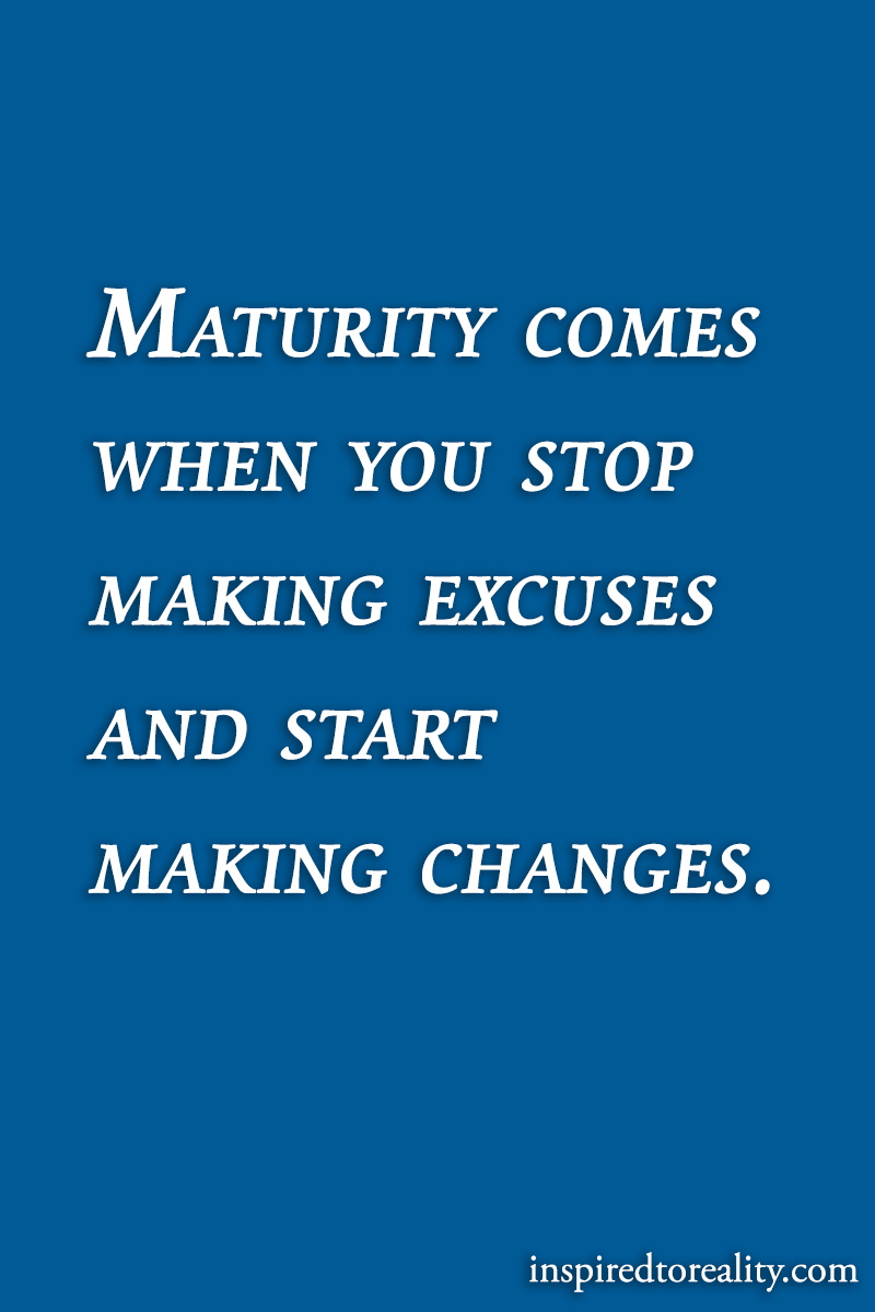 Maturity comes when you stop making excuses and start making changes