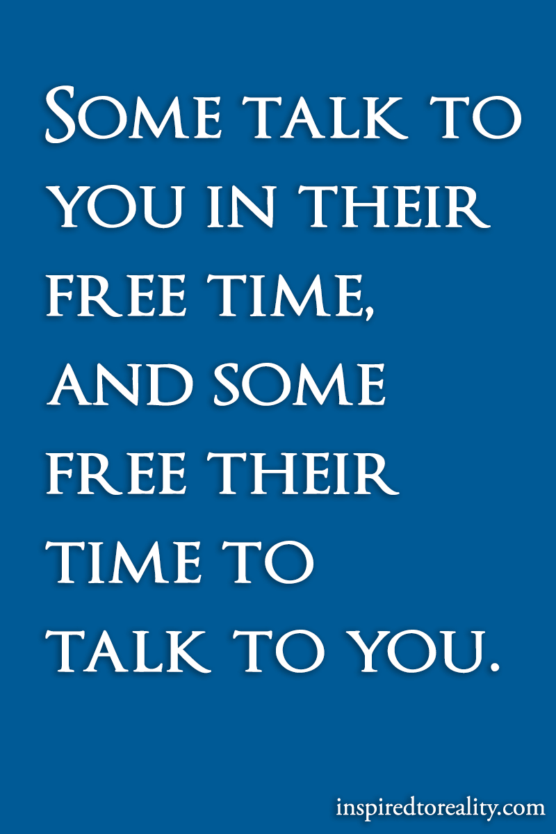 Some talk to you in their free time. and some free their time to talk to you.