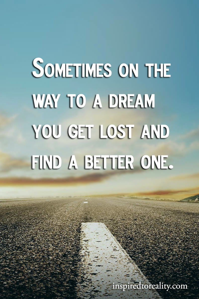 Sometimes on the way to a dream you get lost and find a better one