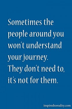 Sometimes the people around you won’t understand your journey. They don’t need to, i ...