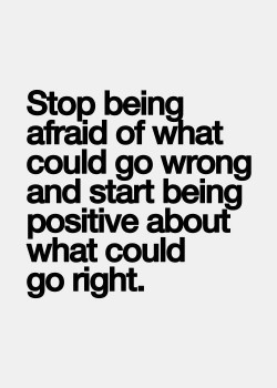 Stop being afraid of what could go wrong and being positive about what you could go right