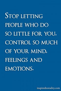 Stop letting people who do so liitle for you, control so much of your mind, feelings and emotions