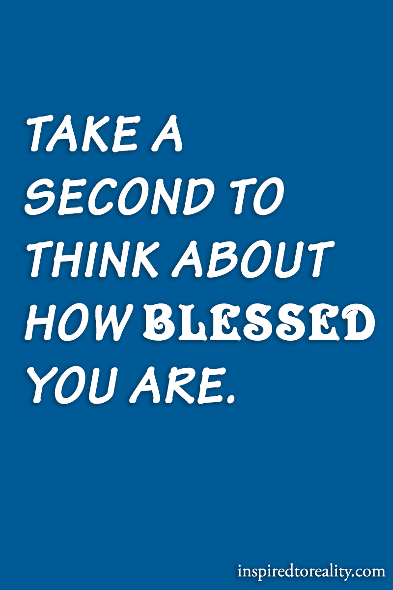 Take a second to think about how blessed you are.