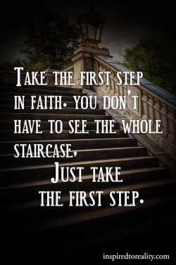 Take the first step in faith You don’t have to see the whole staircase Just take the first ...