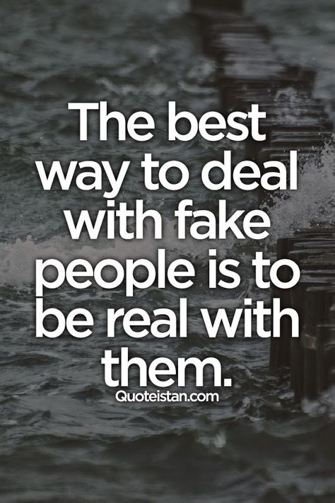 The best way to deal with fake people is to be real with them