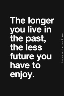 The longer you live the past, the less future you have to enjoy
