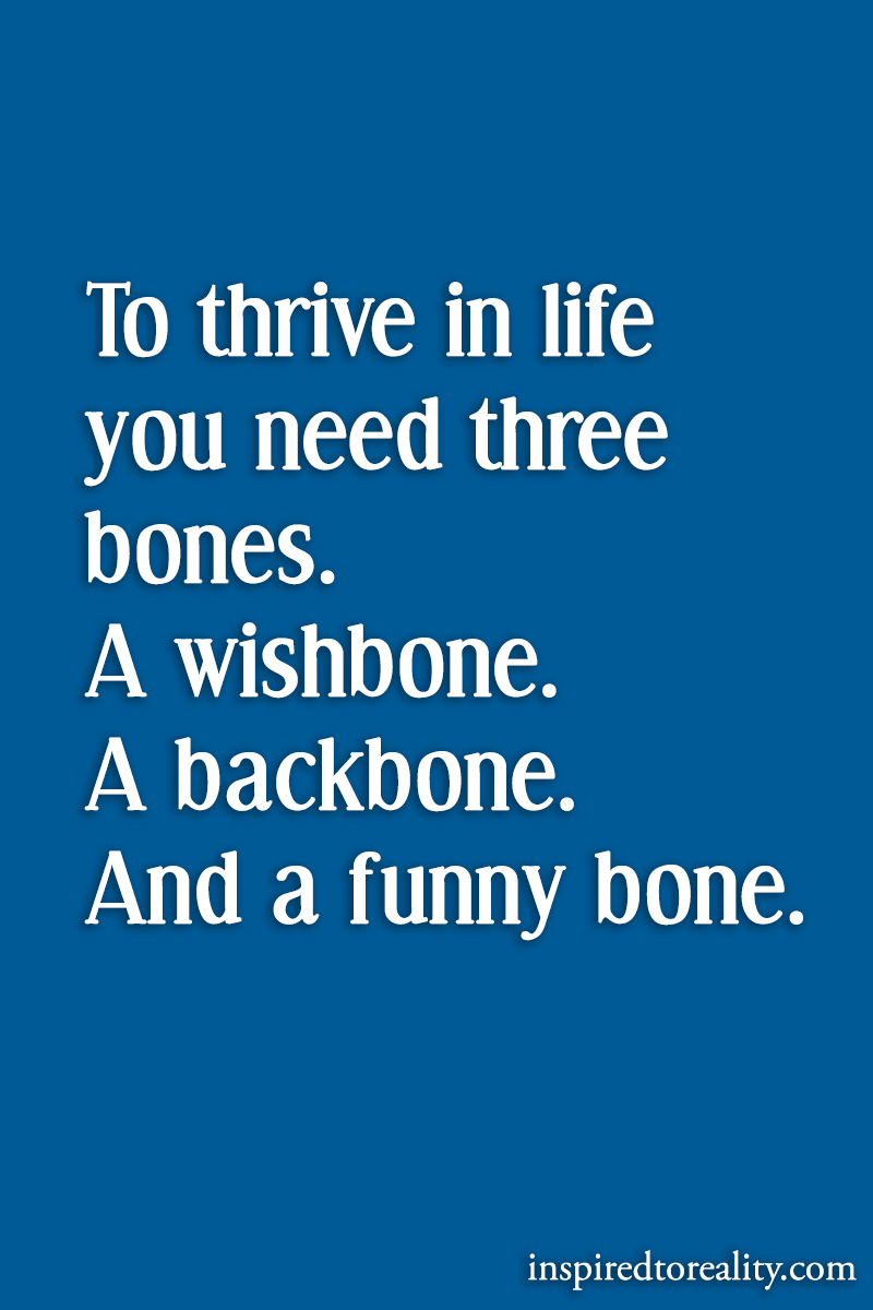To thrive in life you need three bones A wishbone A backbone And a funny bone