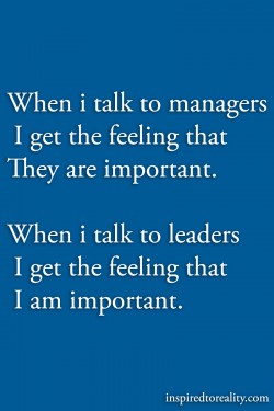 When i talk to managers i get the feeling that they are important when i talk to leaders i get t ...