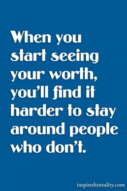 When you start seeing your worth, you’ll find it harder to stay around people who don’t