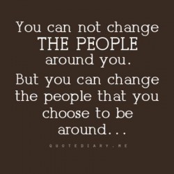 You can not change the people around you, but you can change the people that you choose to be around