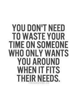 You don’t need to waste your time on someone who only wants you around when it fits their  ...