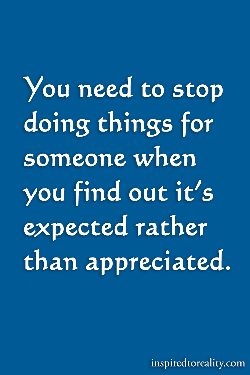 You need to stop doing things for someone when you find out it’s expected rather than appr ...