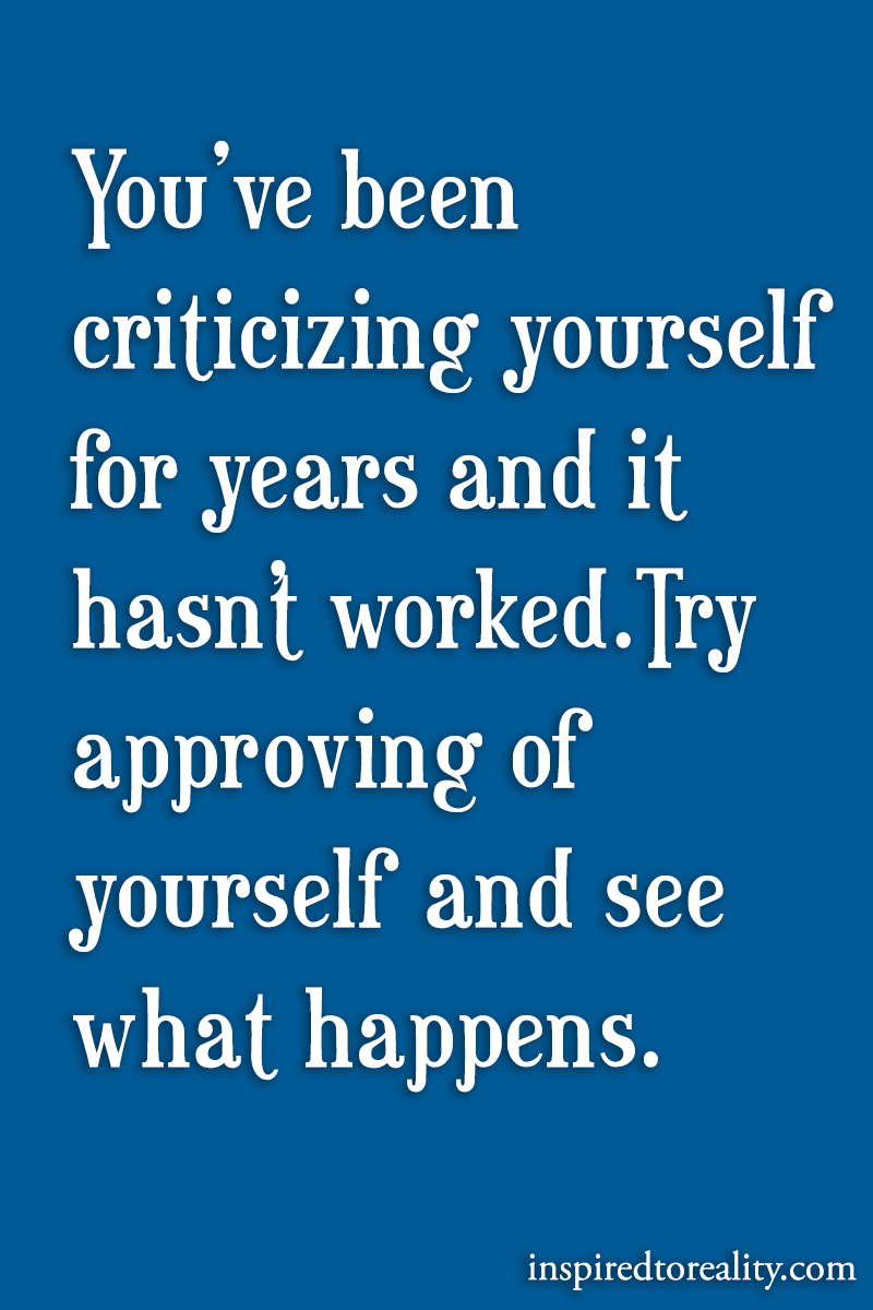 You’ve been criticizing yourself for years and it hasn’t worked try approving of you ...