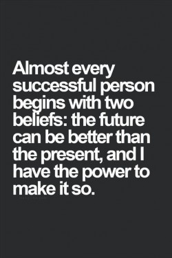 Almost every successful person begins with two beliefs: the future can be better than the presen ...