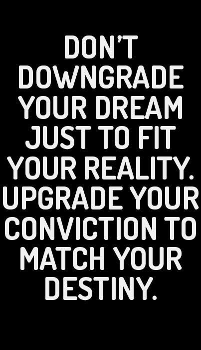 Don’t downgrade your dream just to fit you reality. Upgrade your conviction to match your  ...