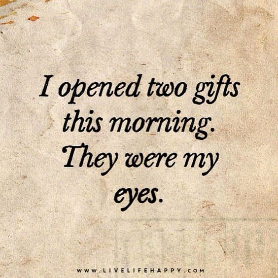 I opened two gifts this morning. They were my eyes.