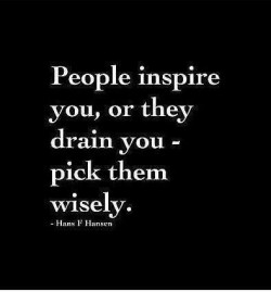 People inspire you, or they drain you – pick them wisely.