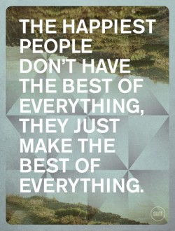 The happiest people don’t have the best of  everything, they just make the best of everything.
