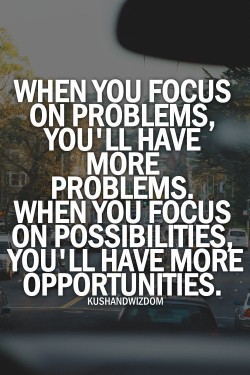 When you focus on problems, you’ll have more problems. When you focus on possibilities, yo ...