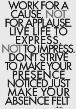 Work for a cause, not for applause. Live life to express. Not to impress. Don’t strive to  ...