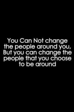 You can not change the people around you, but you can change the people that you choose to be ar ...