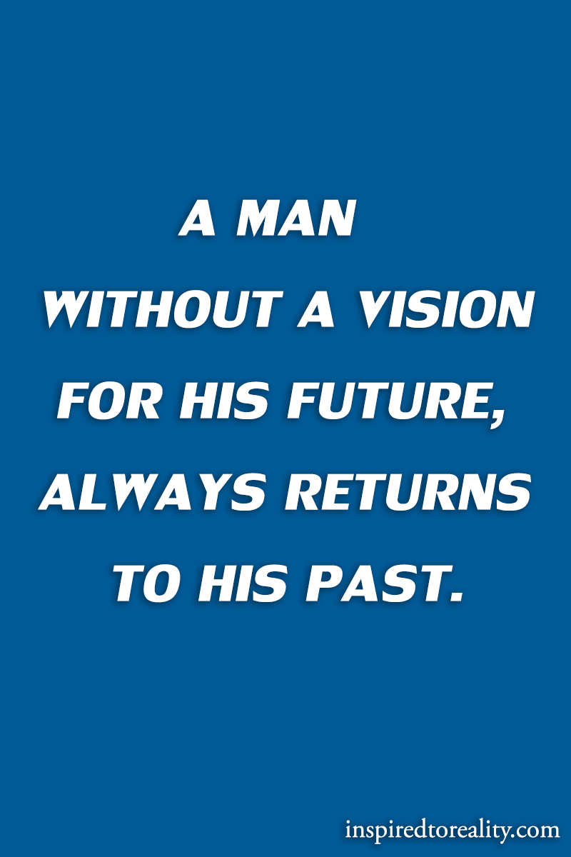 A man without a vision for his future, always returns to his past.