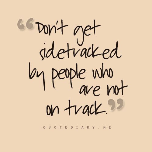 Don’t get sidetracked by people who are not on track.