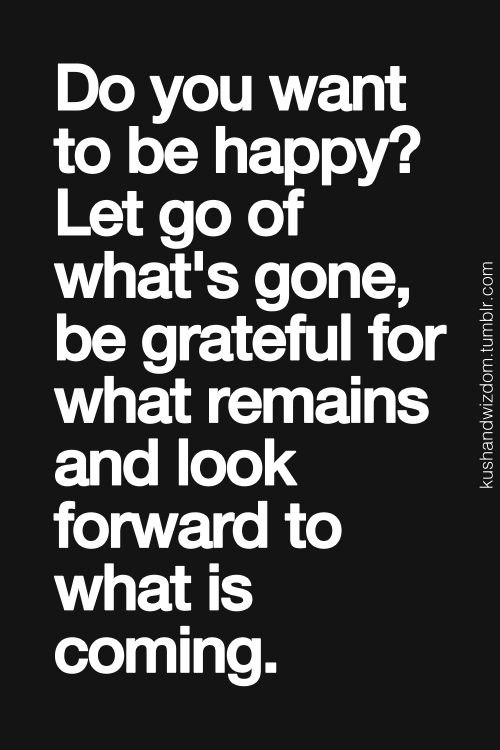 Do you want to be happy? Let go of what’s gone, be grateful for what remains and look forw ...