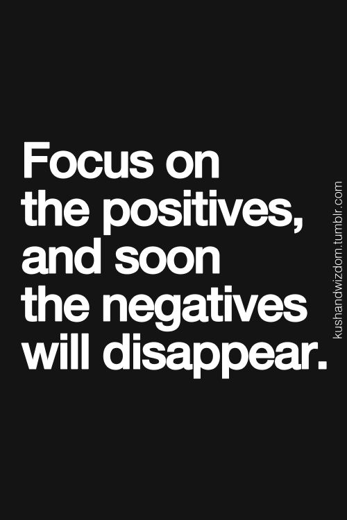 Focus on the positives, and soon the negatives will disappear ...