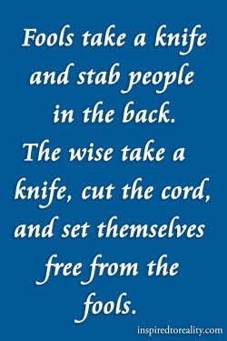 Fools take a knife and stab people in the back. The wise take a knife, cut the cord, and set the ...