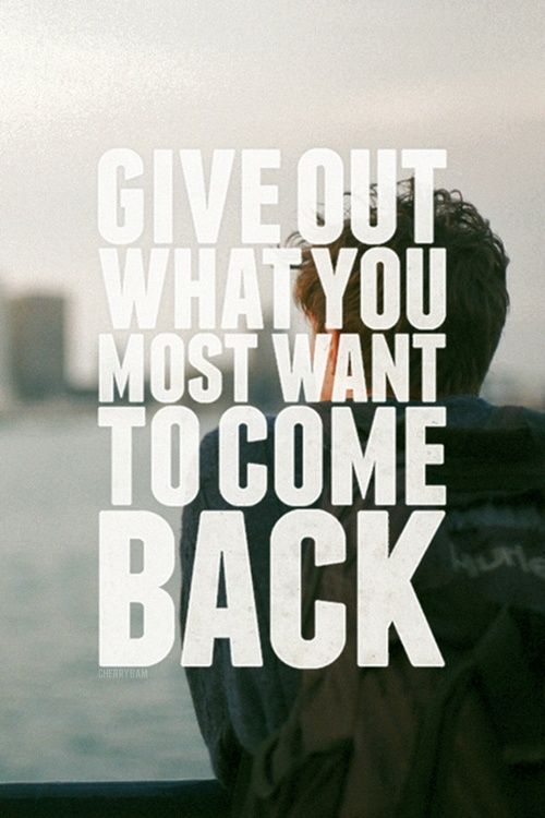 Give out what you most want to come back