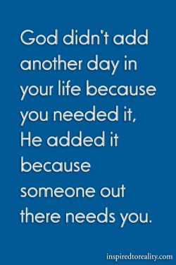 God didn’t add another day in your life because you needed it. He added it because someone ...