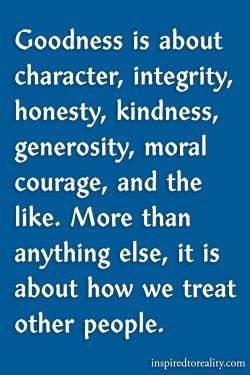 Goodness is about character, integrity, honesty, kindness, generosity, moral courage, and the li ...