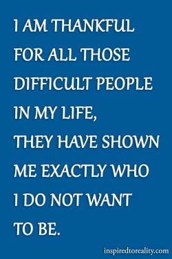 I’m thankful for all those difficult people in my life. They have shown me exactly who I d ...