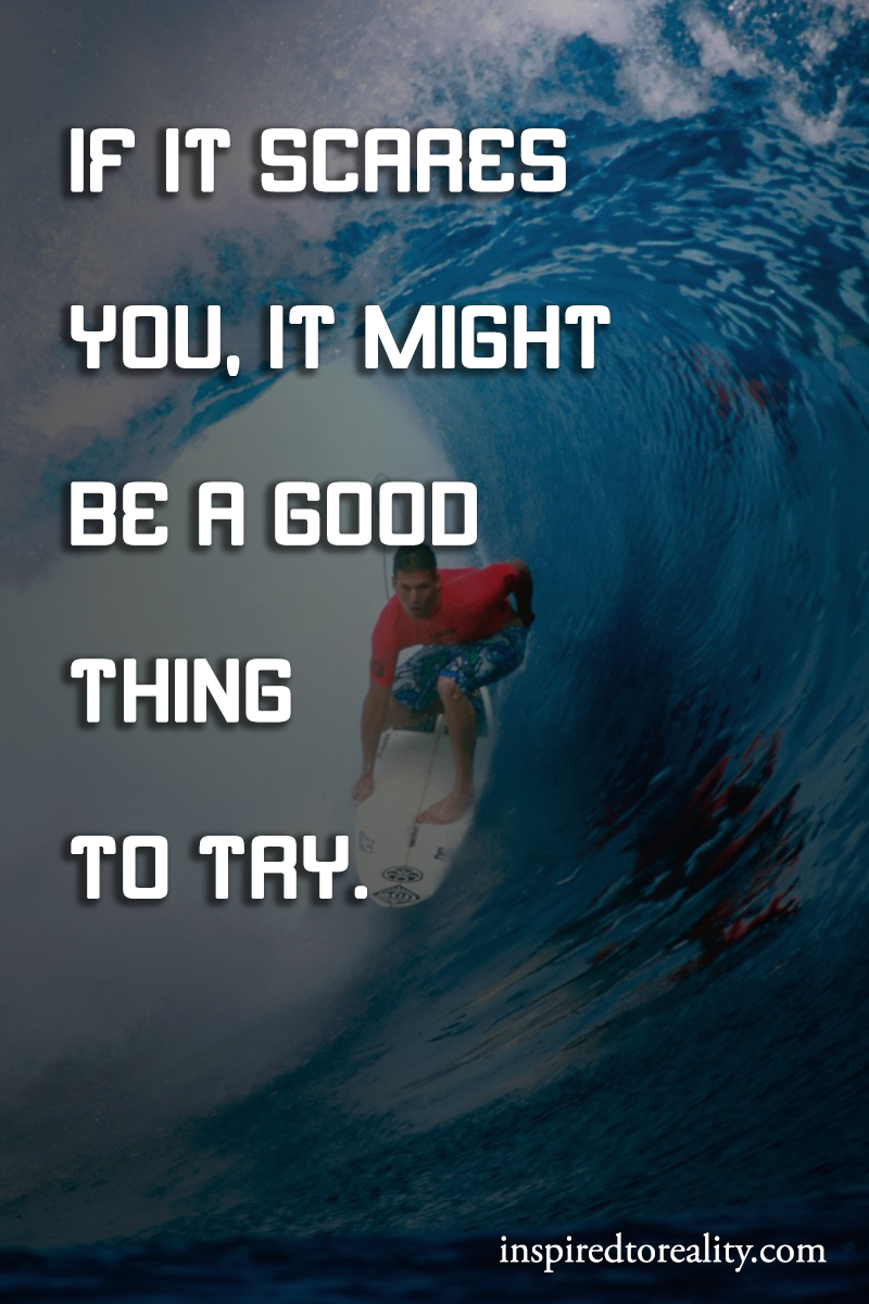 If it scares you, it might be a good thing to try