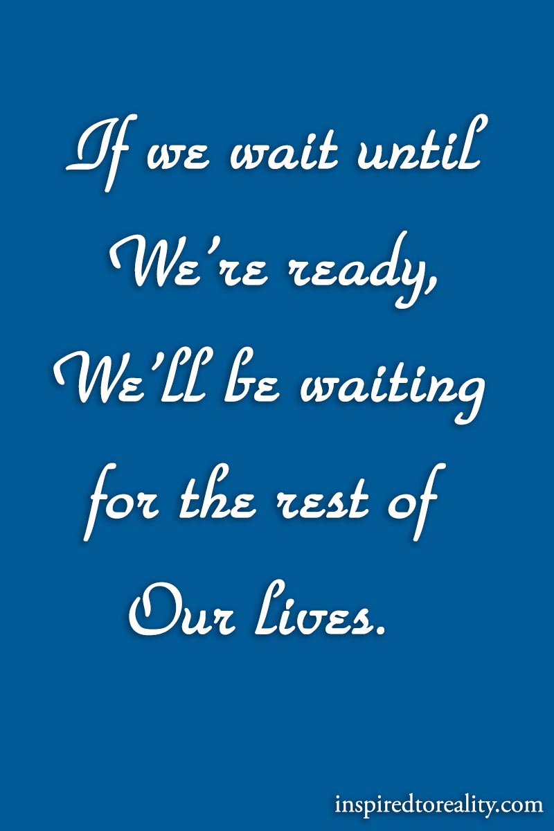 If we wait until we’re ready, we’ll be waiting for the rest of our lives.
