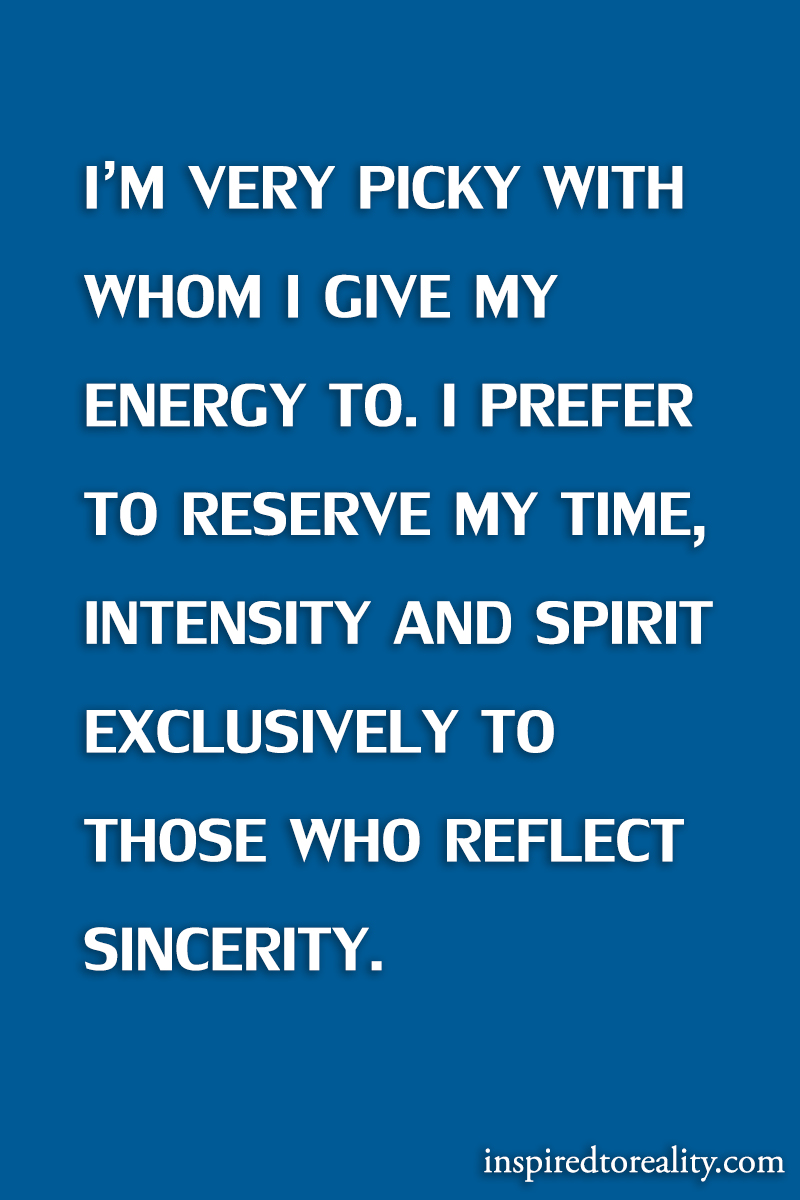 I’m very picky with whom I give my energy to. I prefer to reserve my time, intensity and s ...