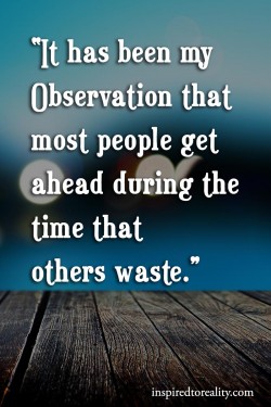 It has been my observation that most people get ahead during the time that others waste.