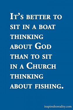 It’s better to sit in a boat thinking of God than to sit in Church thinking about fishing.