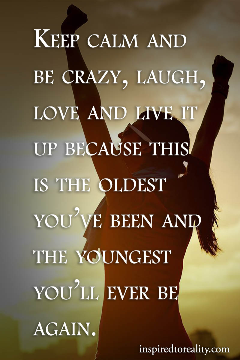 Keep calm and be crazy, laugh, love and live it up because this is the oldest you’ve been  ...